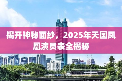 揭开神秘面纱，2025年天国凤凰演员表全揭秘