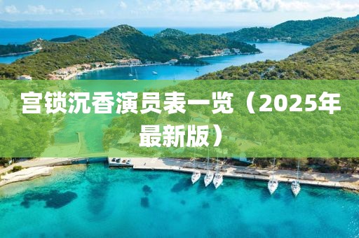 宫锁沉香演员表一览（2025年最新版）