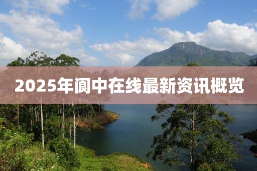 2025年阆中在线最新资讯概览