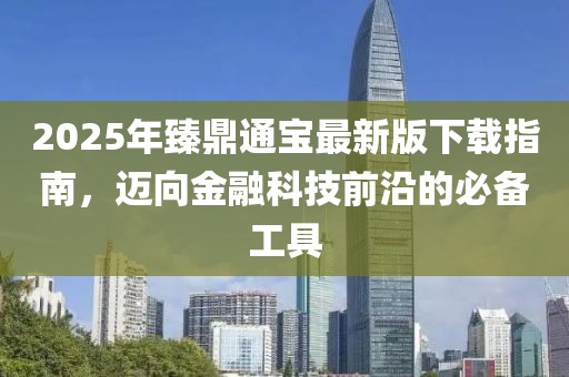 2025年臻鼎通宝最新版下载指南，迈向金融科技前沿的必备工具