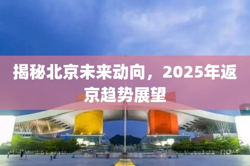 揭秘北京未来动向，2025年返京趋势展望