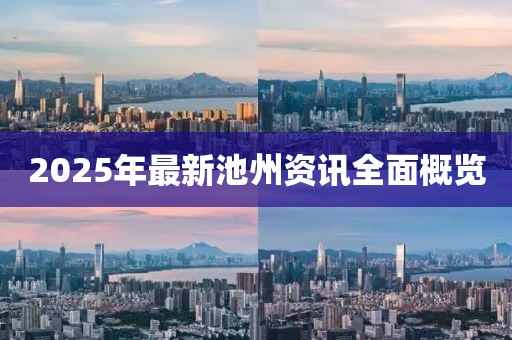 2025年最新池州资讯全面概览