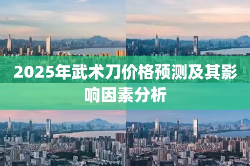 2025年武术刀价格预测及其影响因素分析
