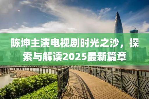 陈坤主演电视剧时光之沙，探索与解读2025最新篇章