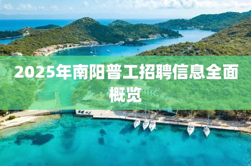 2025年南阳普工招聘信息全面概览