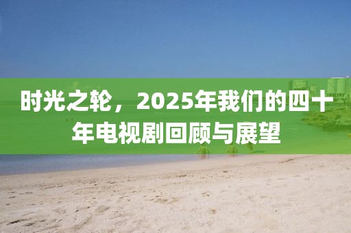 时光之轮，2025年我们的四十年电视剧回顾与展望
