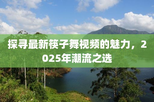 探寻最新筷子舞视频的魅力，2025年潮流之选