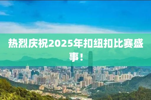 热烈庆祝2025年扣纽扣比赛盛事！