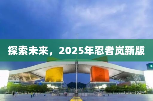 探索未来，2025年忍者岚新版
