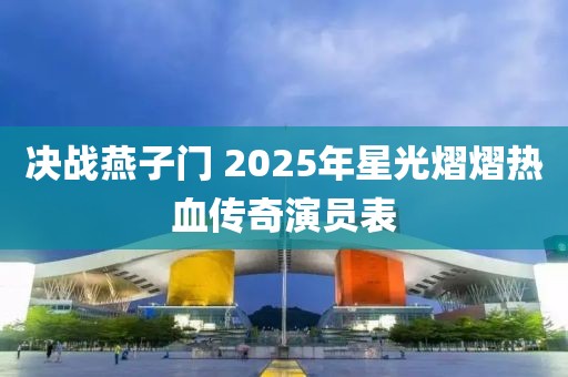 决战燕子门 2025年星光熠熠热血传奇演员表