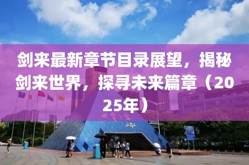剑来最新章节目录展望，揭秘剑来世界，探寻未来篇章（2025年）