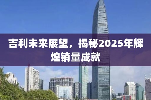 吉利未来展望，揭秘2025年辉煌销量成就
