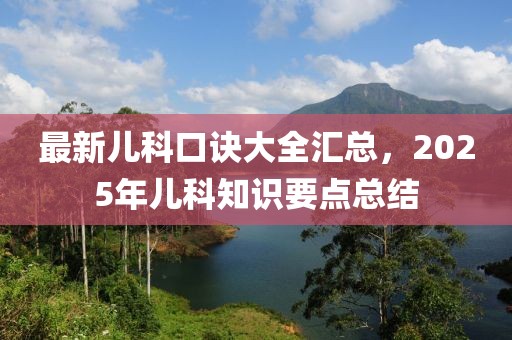 最新儿科口诀大全汇总，2025年儿科知识要点总结