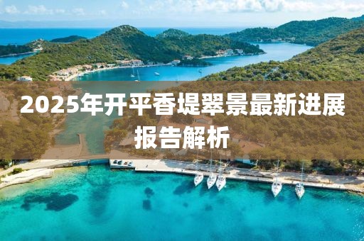 2025年开平香堤翠景最新进展报告解析