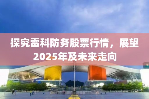 探究雷科防务股票行情，展望2025年及未来走向