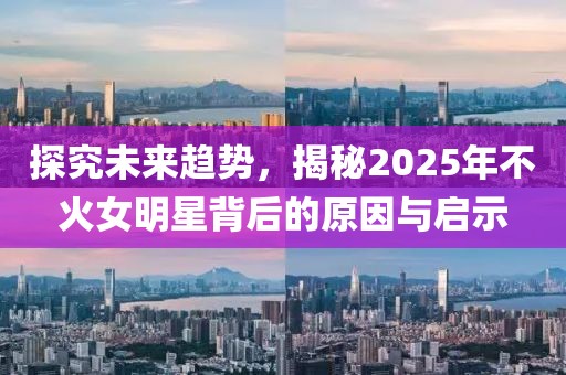 探究未来趋势，揭秘2025年不火女明星背后的原因与启示