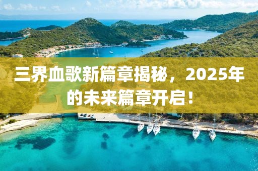 三界血歌新篇章揭秘，2025年的未来篇章开启！
