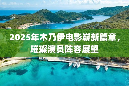 2025年木乃伊电影崭新篇章，璀璨演员阵容展望