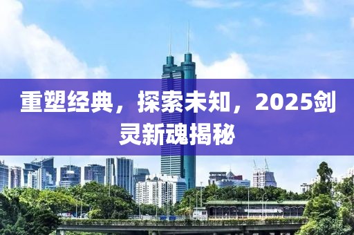 重塑经典，探索未知，2025剑灵新魂揭秘