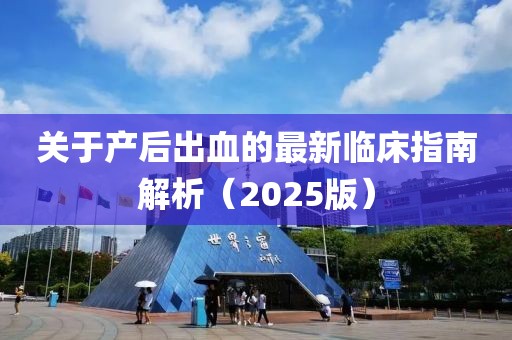 关于产后出血的最新临床指南解析（2025版）