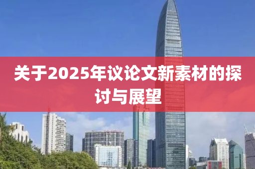 关于2025年议论文新素材的探讨与展望