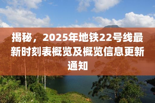 揭秘，2025年地铁22号线最新时刻表概览及概览信息更新通知