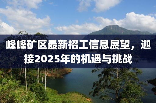 峰峰矿区最新招工信息展望，迎接2025年的机遇与挑战