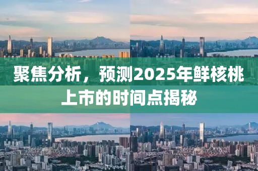 聚焦分析，预测2025年鲜核桃上市的时间点揭秘