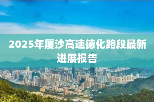 2025年厦沙高速德化路段最新进展报告