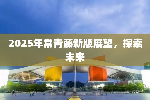 2025年常青藤新版展望，探索未来