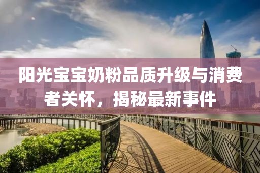 阳光宝宝奶粉品质升级与消费者关怀，揭秘最新事件