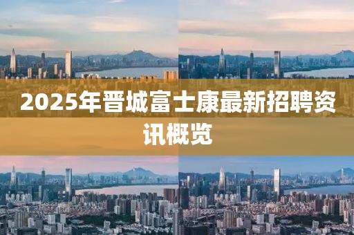 2025年晋城富士康最新招聘资讯概览