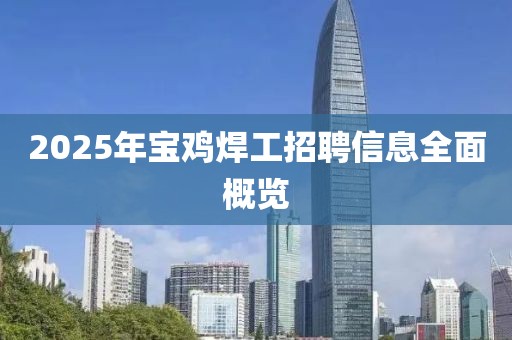 2025年宝鸡焊工招聘信息全面概览