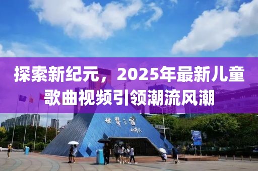 探索新纪元，2025年最新儿童歌曲视频引领潮流风潮