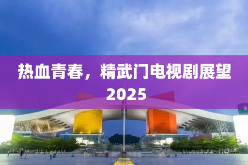 热血青春，精武门电视剧展望 2025