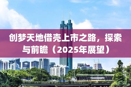 创梦天地借壳上市之路，探索与前瞻（2025年展望）