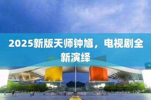 2025新版天师钟馗，电视剧全新演绎