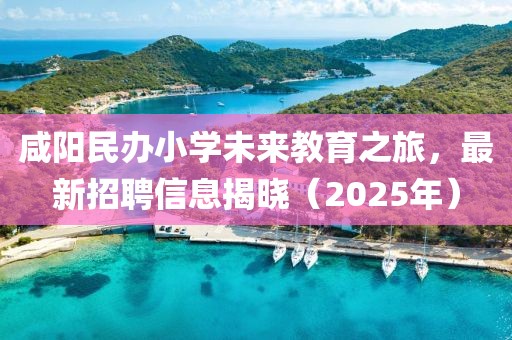 咸阳民办小学未来教育之旅，最新招聘信息揭晓（2025年）