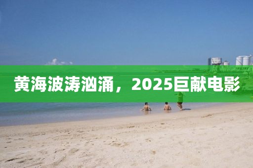 黄海波涛汹涌，2025巨献电影