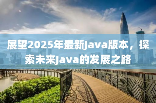 展望2025年最新Java版本，探索未来Java的发展之路