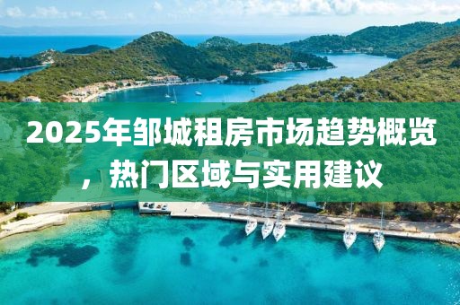 2025年邹城租房市场趋势概览，热门区域与实用建议