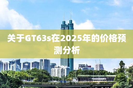 关于GT63s在2025年的价格预测分析