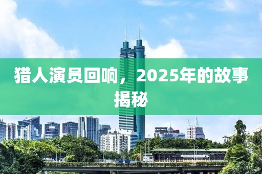 猎人演员回响，2025年的故事揭秘