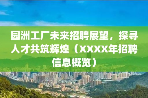 园洲工厂未来招聘展望，探寻人才共筑辉煌（XXXX年招聘信息概览）