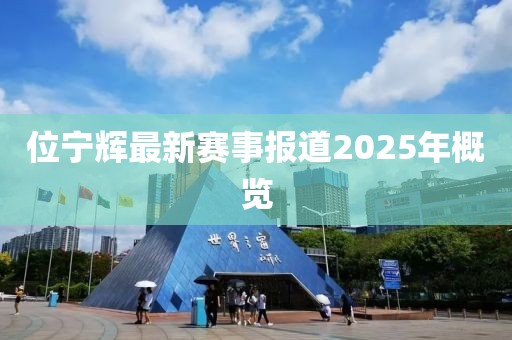 位宁辉最新赛事报道2025年概览