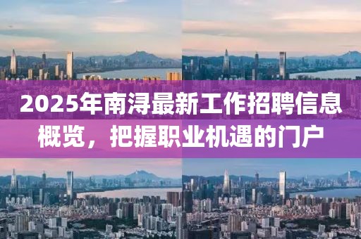2025年南浔最新工作招聘信息概览，把握职业机遇的门户
