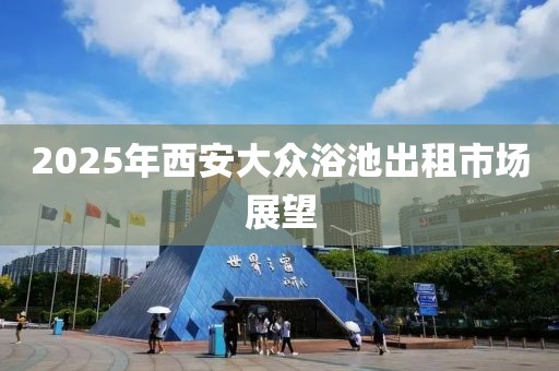 2025年西安大众浴池出租市场展望