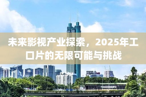 未来影视产业探索，2025年工口片的无限可能与挑战