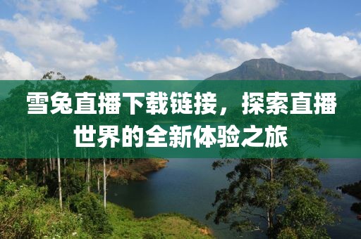 雪兔直播下载链接，探索直播世界的全新体验之旅