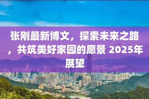 张刚最新博文，探索未来之路，共筑美好家园的愿景 2025年展望